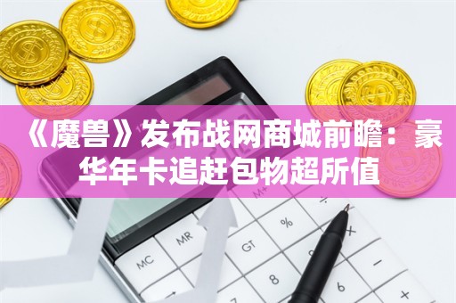  《魔兽》发布战网商城前瞻：豪华年卡追赶包物超所值