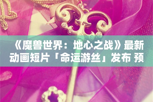  《魔兽世界：地心之战》最新动画短片「命运游丝」发布 预计于8月27日上线