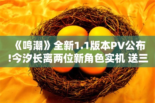  《鸣潮》全新1.1版本PV公布!今汐长离两位新角色实机 送三十抽