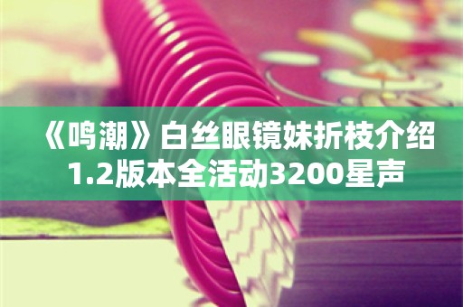  《鸣潮》白丝眼镜妹折枝介绍 1.2版本全活动3200星声