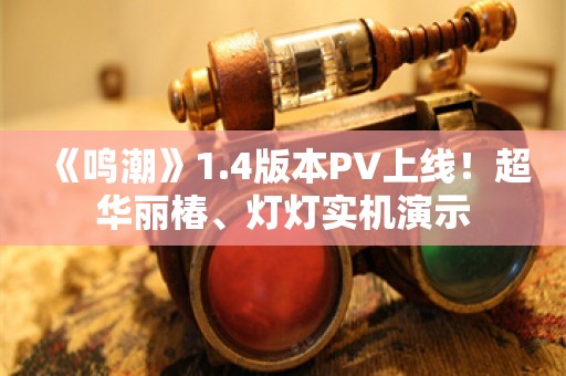  《鸣潮》1.4版本PV上线！超华丽椿、灯灯实机演示