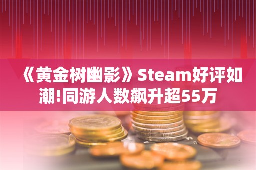  《黄金树幽影》Steam好评如潮!同游人数飙升超55万