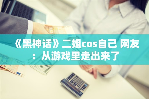  《黑神话》二姐cos自己 网友：从游戏里走出来了