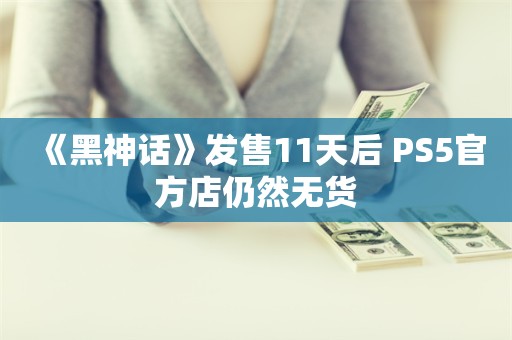  《黑神话》发售11天后 PS5官方店仍然无货