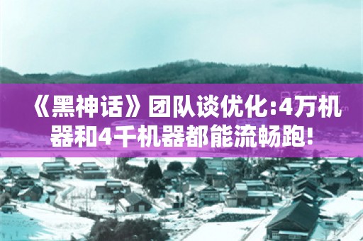  《黑神话》团队谈优化:4万机器和4千机器都能流畅跑!