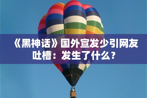  《黑神话》国外宣发少引网友吐槽：发生了什么？