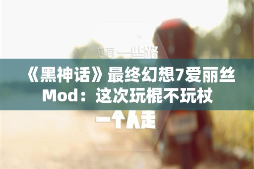  《黑神话》最终幻想7爱丽丝Mod：这次玩棍不玩杖