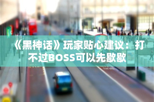  《黑神话》玩家贴心建议：打不过BOSS可以先歇歇