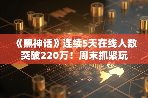  《黑神话》连续5天在线人数突破220万！周末抓紧玩