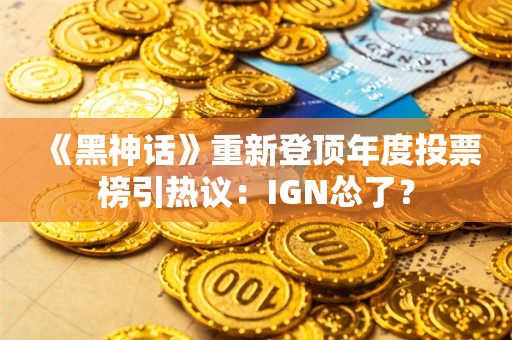  《黑神话》重新登顶年度投票榜引热议：IGN怂了？