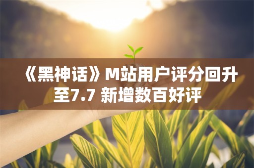  《黑神话》M站用户评分回升至7.7 新增数百好评