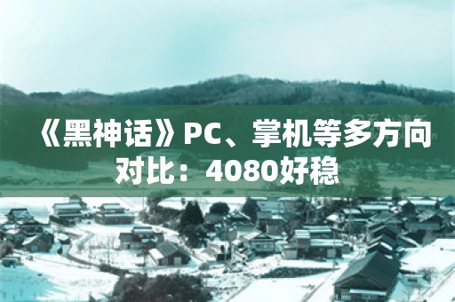  《黑神话》PC、掌机等多方向对比：4080好稳