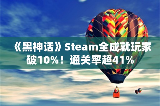  《黑神话》Steam全成就玩家破10%！通关率超41%