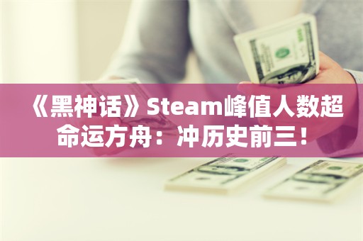  《黑神话》Steam峰值人数超命运方舟：冲历史前三！