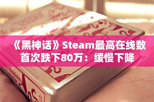  《黑神话》Steam最高在线数首次跌下80万：缓慢下降