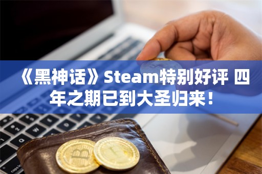  《黑神话》Steam特别好评 四年之期已到大圣归来！