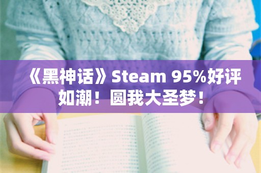  《黑神话》Steam 95%好评如潮！圆我大圣梦！