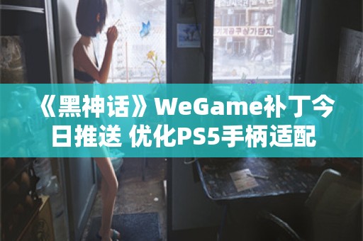  《黑神话》WeGame补丁今日推送 优化PS5手柄适配