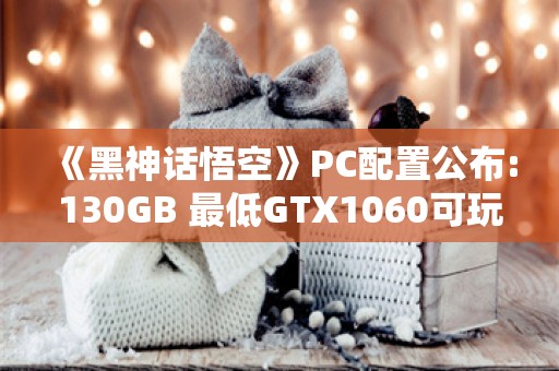  《黑神话悟空》PC配置公布:130GB 最低GTX1060可玩