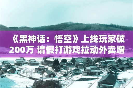  《黑神话：悟空》上线玩家破200万 请假打游戏拉动外卖增长