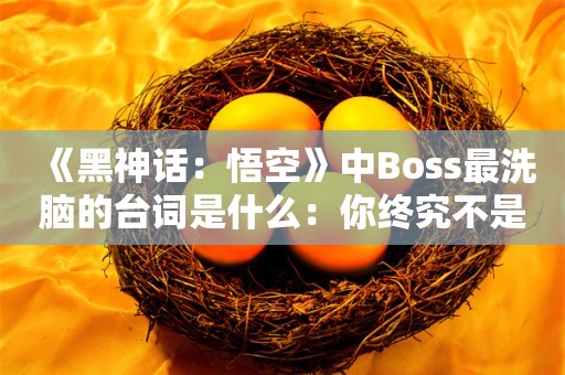  《黑神话：悟空》中Boss最洗脑的台词是什么：你终究不是他