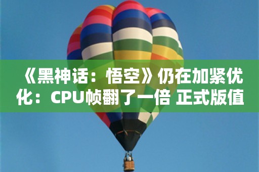  《黑神话：悟空》仍在加紧优化：CPU帧翻了一倍 正式版值得期待