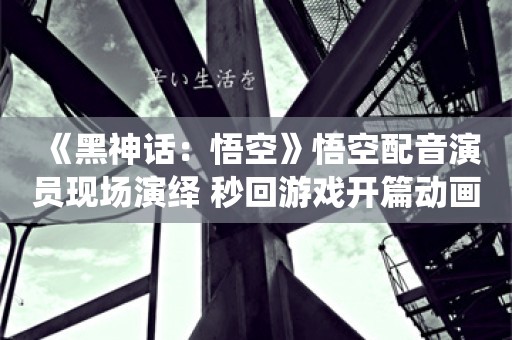  《黑神话：悟空》悟空配音演员现场演绎 秒回游戏开篇动画