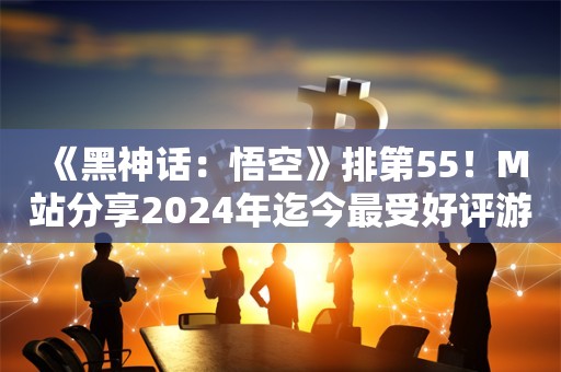  《黑神话：悟空》排第55！M站分享2024年迄今最受好评游戏榜单