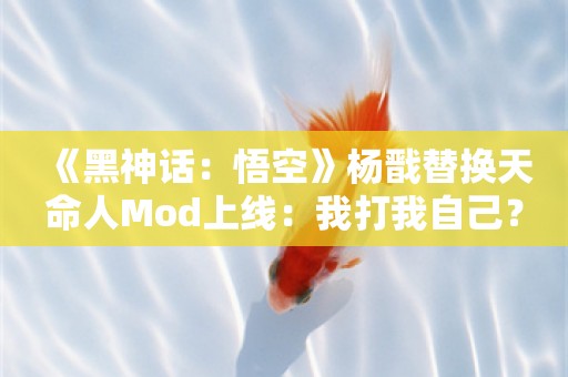  《黑神话：悟空》杨戬替换天命人Mod上线：我打我自己？