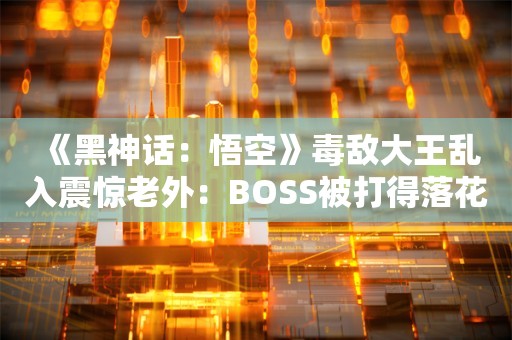  《黑神话：悟空》毒敌大王乱入震惊老外：BOSS被打得落花流水