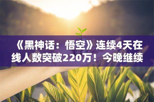  《黑神话：悟空》连续4天在线人数突破220万！今晚继续冲刺