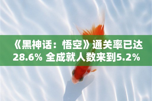  《黑神话：悟空》通关率已达28.6% 全成就人数来到5.2%