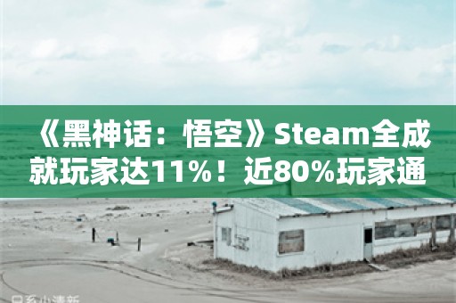  《黑神话：悟空》Steam全成就玩家达11%！近80%玩家通关第一章