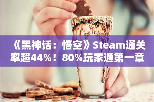  《黑神话：悟空》Steam通关率超44%！80%玩家通第一章