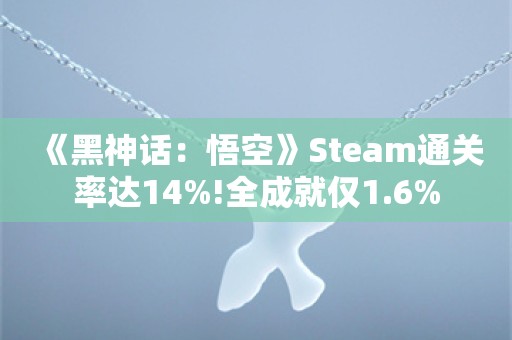  《黑神话：悟空》Steam通关率达14%!全成就仅1.6%