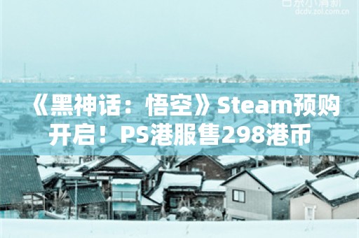  《黑神话：悟空》Steam预购开启！PS港服售298港币