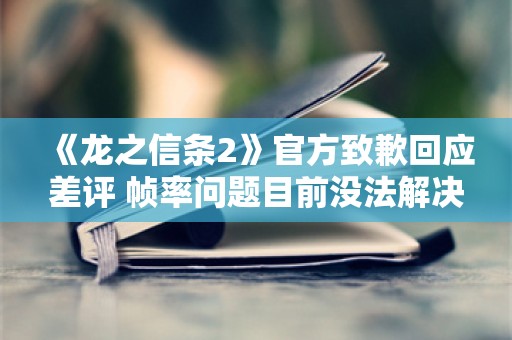  《龙之信条2》官方致歉回应差评 帧率问题目前没法解决