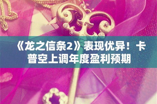  《龙之信条2》表现优异！卡普空上调年度盈利预期