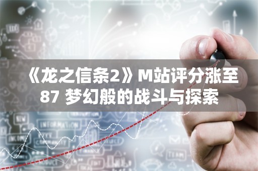  《龙之信条2》M站评分涨至87 梦幻般的战斗与探索