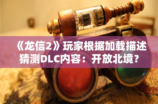  《龙信2》玩家根据加载描述猜测DLC内容：开放北境？