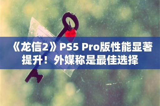  《龙信2》PS5 Pro版性能显著提升！外媒称是最佳选择