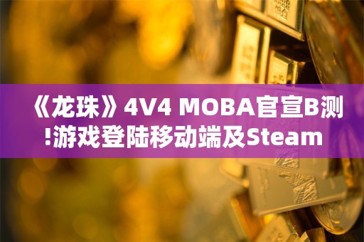  《龙珠》4V4 MOBA官宣B测!游戏登陆移动端及Steam