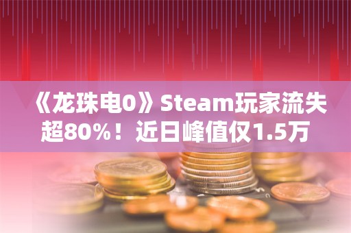  《龙珠电0》Steam玩家流失超80%！近日峰值仅1.5万