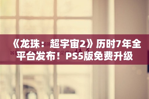  《龙珠：超宇宙2》历时7年全平台发布！PS5版免费升级