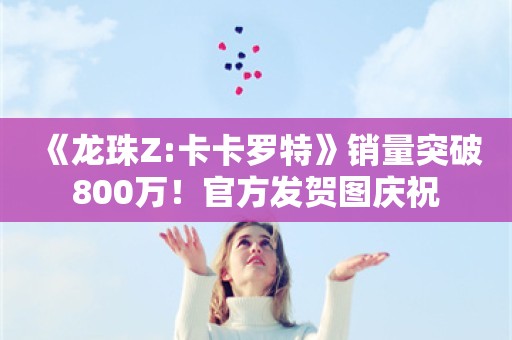  《龙珠Z:卡卡罗特》销量突破800万！官方发贺图庆祝