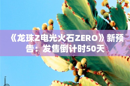  《龙珠Z电光火石ZERO》新预告：发售倒计时50天