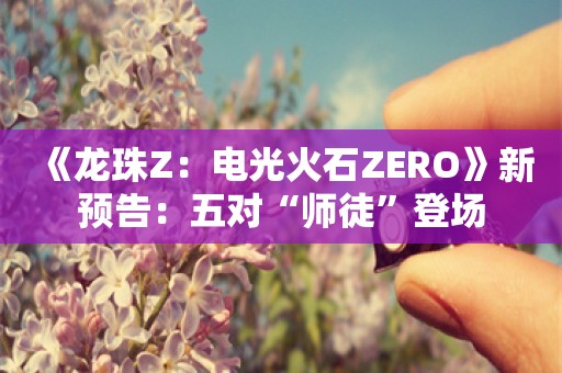  《龙珠Z：电光火石ZERO》新预告：五对“师徒”登场