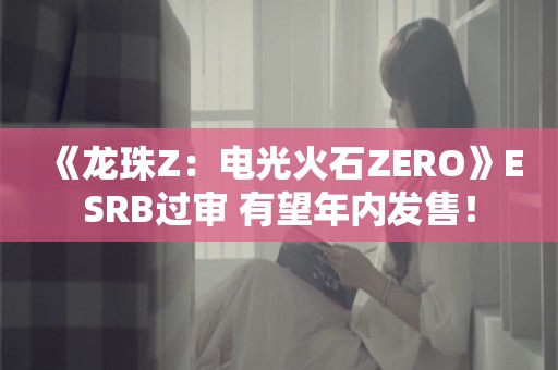  《龙珠Z：电光火石ZERO》ESRB过审 有望年内发售！