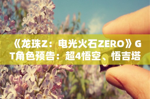  《龙珠Z：电光火石ZERO》GT角色预告：超4悟空、悟吉塔