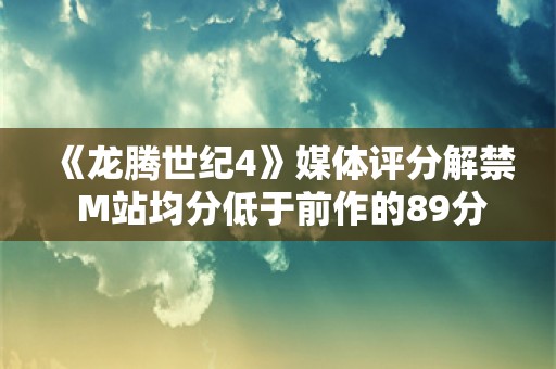  《龙腾世纪4》媒体评分解禁 M站均分低于前作的89分